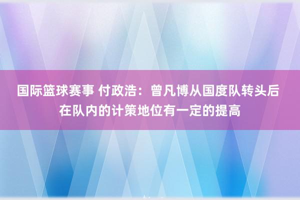 国际篮球赛事 付政浩：曾凡博从国度队转头后 在队内的计策地位有一定的提高