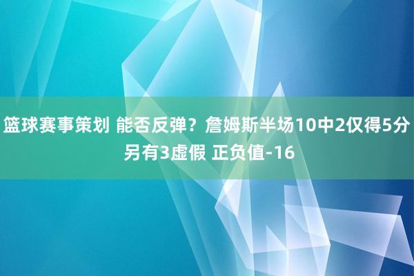 篮球赛事策划 能否反弹？詹姆斯半场10中2仅得5分 另有3虚假 正负值-16