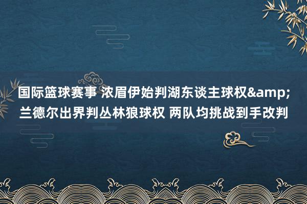 国际篮球赛事 浓眉伊始判湖东谈主球权&兰德尔出界判丛林狼球权 两队均挑战到手改判