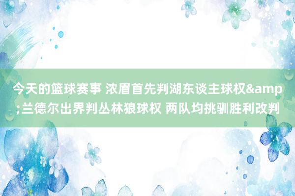 今天的篮球赛事 浓眉首先判湖东谈主球权&兰德尔出界判丛林狼球权 两队均挑驯胜利改判