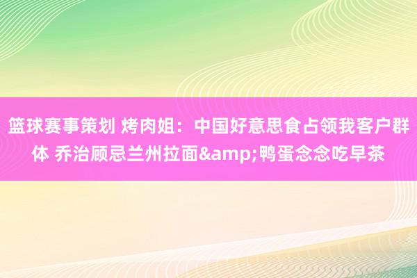 篮球赛事策划 烤肉姐：中国好意思食占领我客户群体 乔治顾忌兰州拉面&鸭蛋念念吃早茶