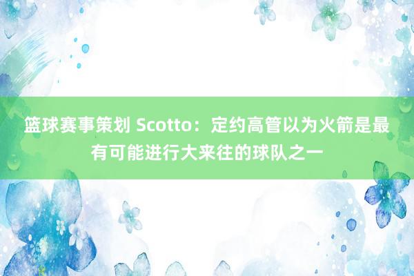 篮球赛事策划 Scotto：定约高管以为火箭是最有可能进行大来往的球队之一