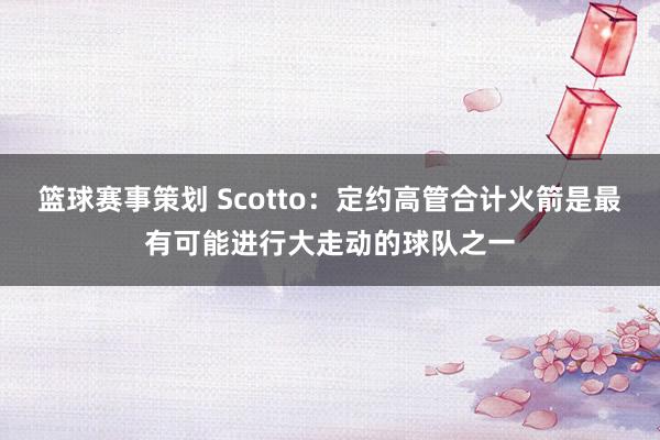 篮球赛事策划 Scotto：定约高管合计火箭是最有可能进行大走动的球队之一