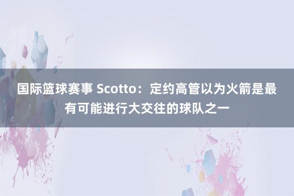 国际篮球赛事 Scotto：定约高管以为火箭是最有可能进行大交往的球队之一