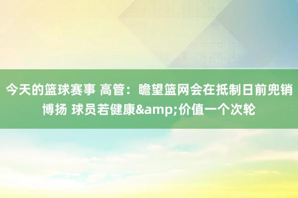 今天的篮球赛事 高管：瞻望篮网会在抵制日前兜销博扬 球员若健康&价值一个次轮