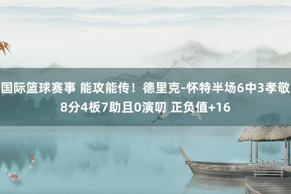 国际篮球赛事 能攻能传！德里克-怀特半场6中3孝敬8分4板7助且0演叨 正负值+16