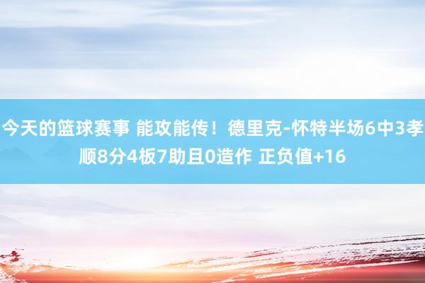 今天的篮球赛事 能攻能传！德里克-怀特半场6中3孝顺8分4板7助且0造作 正负值+16