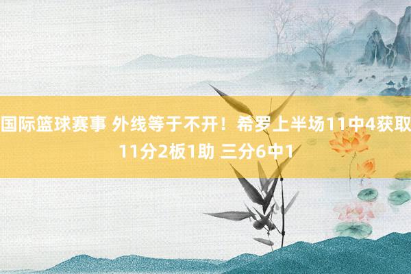 国际篮球赛事 外线等于不开！希罗上半场11中4获取11分2板1助 三分6中1