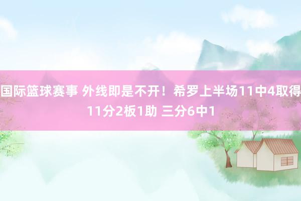 国际篮球赛事 外线即是不开！希罗上半场11中4取得11分2板1助 三分6中1