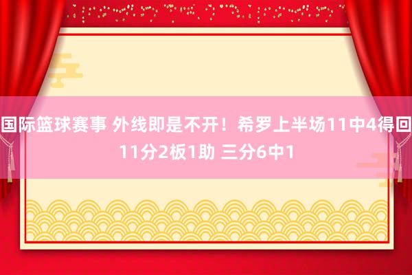 国际篮球赛事 外线即是不开！希罗上半场11中4得回11分2板1助 三分6中1