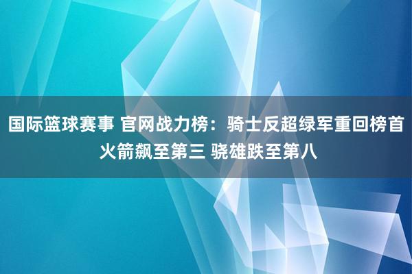 国际篮球赛事 官网战力榜：骑士反超绿军重回榜首 火箭飙至第三 骁雄跌至第八