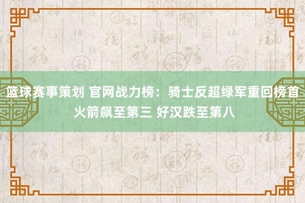 篮球赛事策划 官网战力榜：骑士反超绿军重回榜首 火箭飙至第三 好汉跌至第八