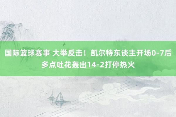 国际篮球赛事 大举反击！凯尔特东谈主开场0-7后多点吐花轰出14-2打停热火