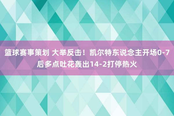 篮球赛事策划 大举反击！凯尔特东说念主开场0-7后多点吐花轰出14-2打停热火