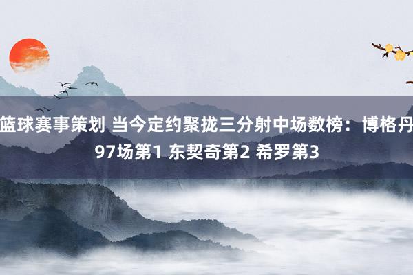 篮球赛事策划 当今定约聚拢三分射中场数榜：博格丹97场第1 东契奇第2 希罗第3