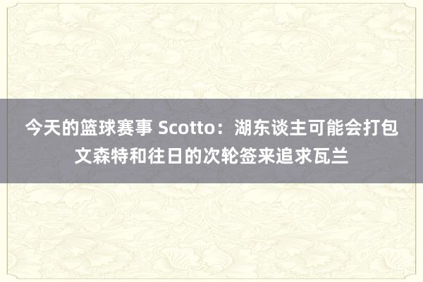 今天的篮球赛事 Scotto：湖东谈主可能会打包文森特和往日的次轮签来追求瓦兰