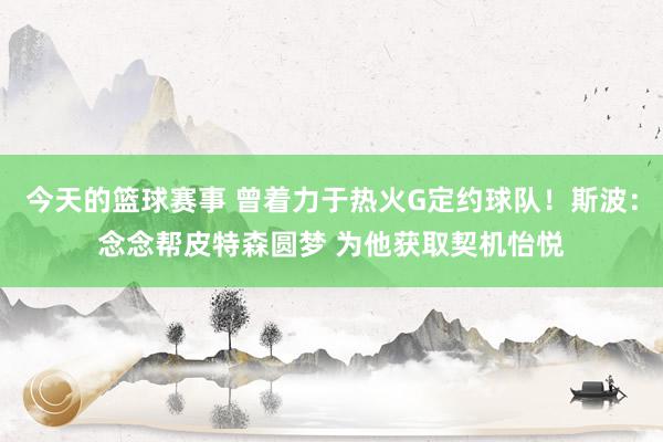 今天的篮球赛事 曾着力于热火G定约球队！斯波：念念帮皮特森圆梦 为他获取契机怡悦