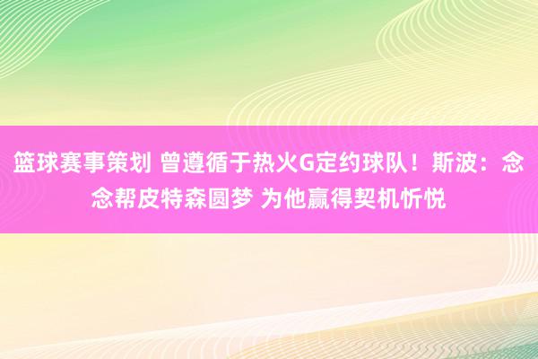 篮球赛事策划 曾遵循于热火G定约球队！斯波：念念帮皮特森圆梦 为他赢得契机忻悦