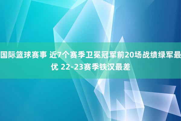 国际篮球赛事 近7个赛季卫冕冠军前20场战绩绿军最优 22-23赛季铁汉最差