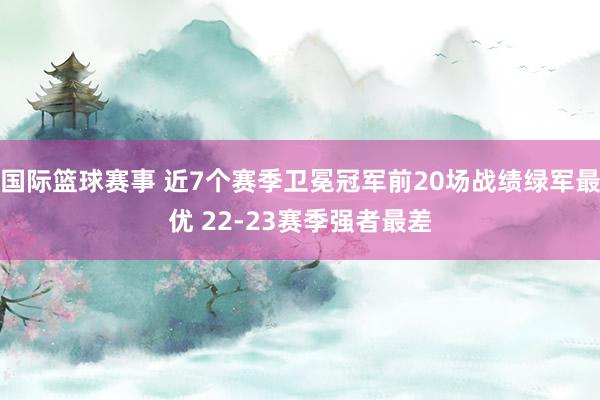 国际篮球赛事 近7个赛季卫冕冠军前20场战绩绿军最优 22-23赛季强者最差