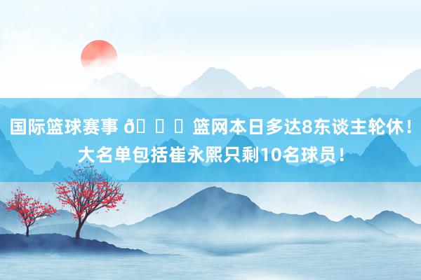 国际篮球赛事 👀篮网本日多达8东谈主轮休！大名单包括崔永熙只剩10名球员！