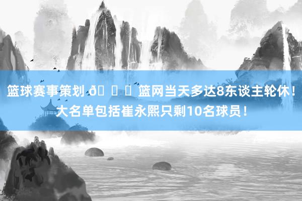 篮球赛事策划 👀篮网当天多达8东谈主轮休！大名单包括崔永熙只剩10名球员！