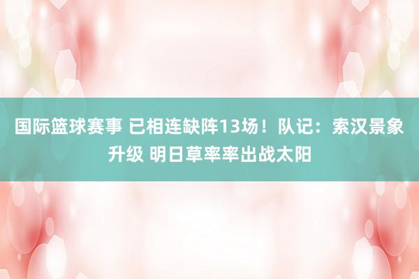 国际篮球赛事 已相连缺阵13场！队记：索汉景象升级 明日草率率出战太阳