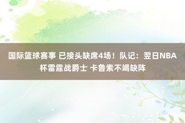 国际篮球赛事 已接头缺席4场！队记：翌日NBA杯雷霆战爵士 卡鲁索不竭缺阵