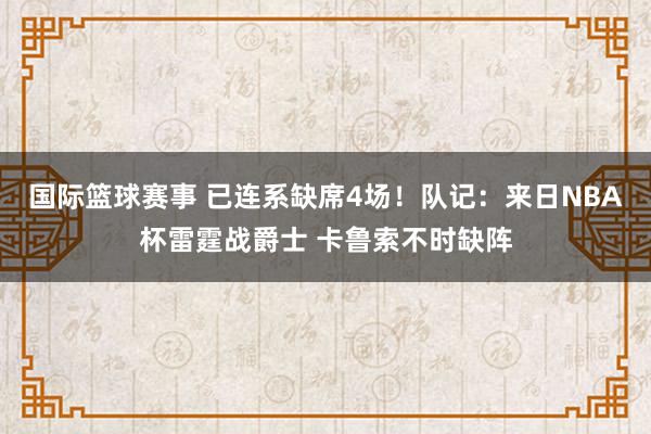 国际篮球赛事 已连系缺席4场！队记：来日NBA杯雷霆战爵士 卡鲁索不时缺阵