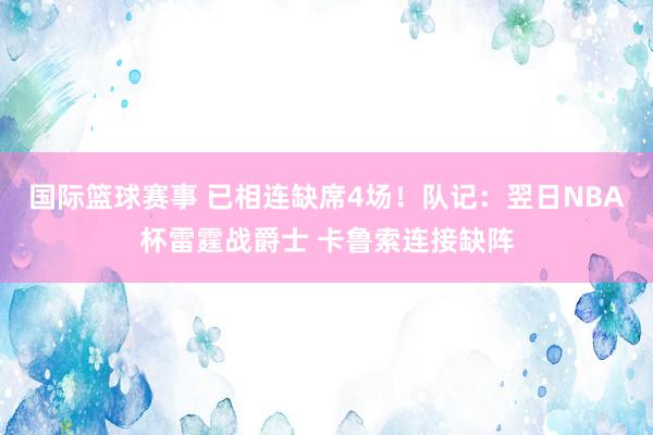 国际篮球赛事 已相连缺席4场！队记：翌日NBA杯雷霆战爵士 卡鲁索连接缺阵