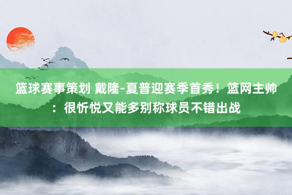 篮球赛事策划 戴隆-夏普迎赛季首秀！篮网主帅：很忻悦又能多别称球员不错出战