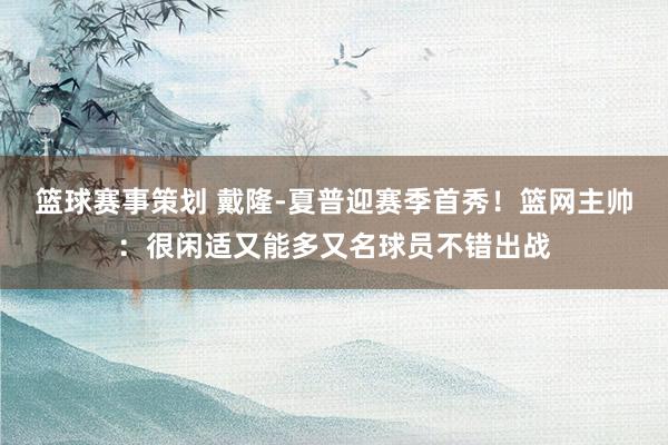 篮球赛事策划 戴隆-夏普迎赛季首秀！篮网主帅：很闲适又能多又名球员不错出战