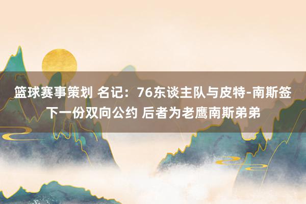 篮球赛事策划 名记：76东谈主队与皮特-南斯签下一份双向公约 后者为老鹰南斯弟弟