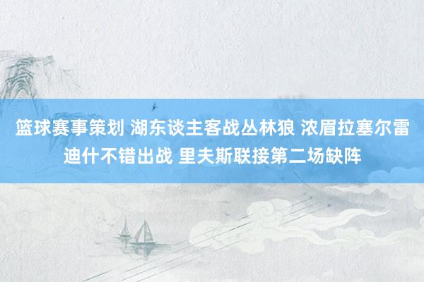 篮球赛事策划 湖东谈主客战丛林狼 浓眉拉塞尔雷迪什不错出战 里夫斯联接第二场缺阵