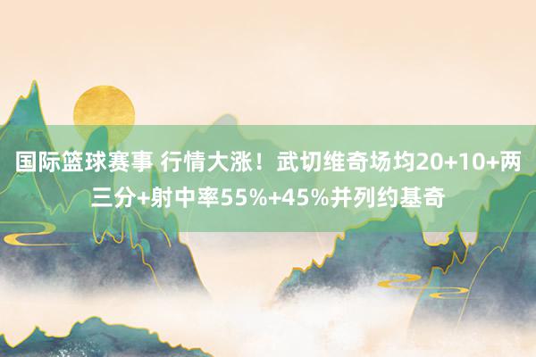 国际篮球赛事 行情大涨！武切维奇场均20+10+两三分+射中率55%+45%并列约基奇