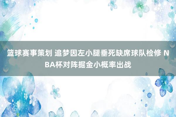 篮球赛事策划 追梦因左小腿垂死缺席球队检修 NBA杯对阵掘金小概率出战