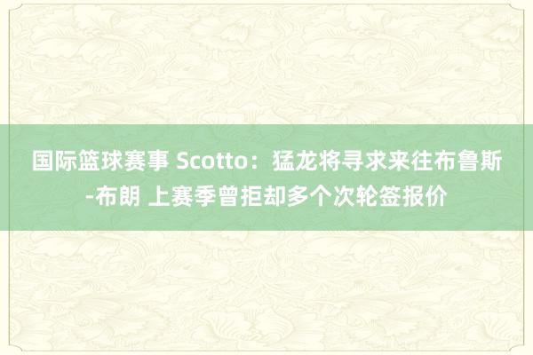 国际篮球赛事 Scotto：猛龙将寻求来往布鲁斯-布朗 上赛季曾拒却多个次轮签报价