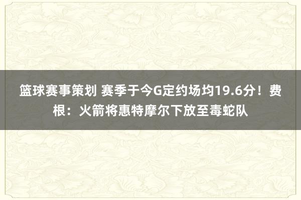 篮球赛事策划 赛季于今G定约场均19.6分！费根：火箭将惠特摩尔下放至毒蛇队