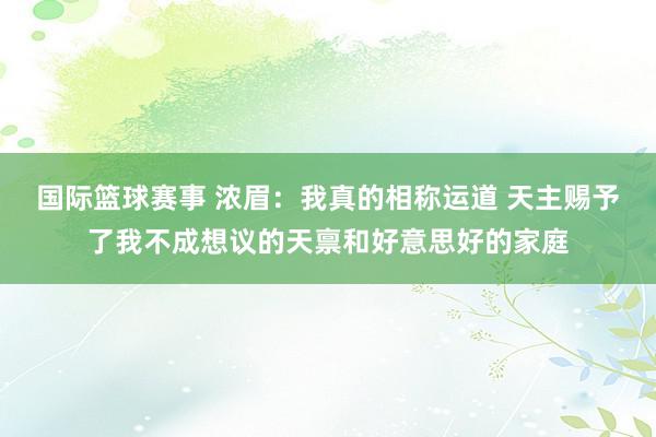 国际篮球赛事 浓眉：我真的相称运道 天主赐予了我不成想议的天禀和好意思好的家庭